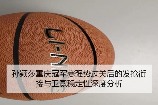 孙颖莎重庆冠军赛强势过关后的发抢衔接与卫冕稳定性深度分析